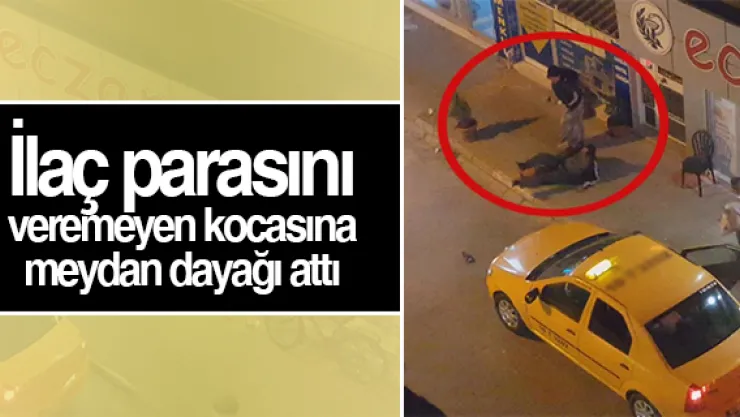 İlaç parasını veremeyen kocaya meydan dayağı