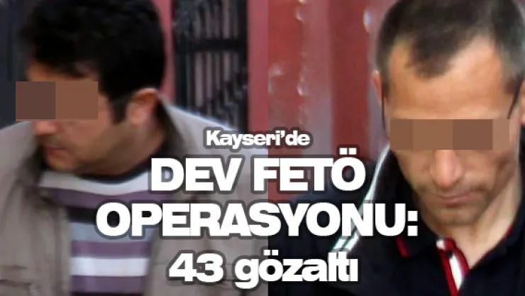Kayseri'de dev FETÖ operasyonu: 43 gözaltı