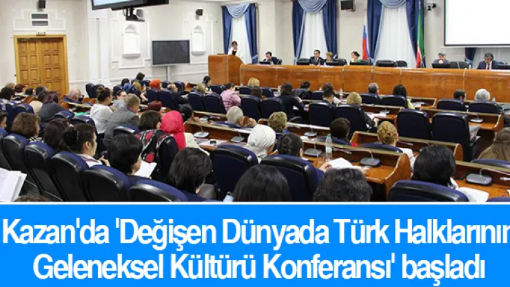 Kazan'da 'Değişen Dünyada Türk Halklarının Geleneksel Kültürü Konferansı' başladı