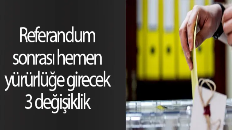 Referandum sonrası hemen yürürlüğe girecek 3 değişiklik