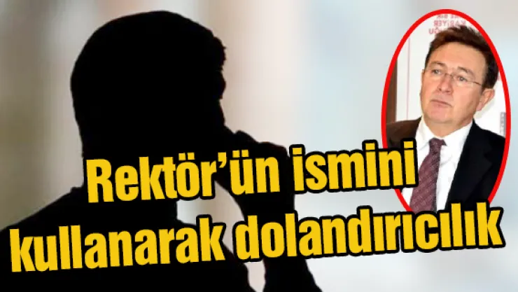 Rektör'ün ismini kullanarak dolandırıcılık