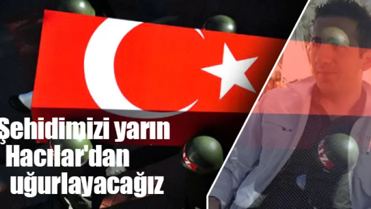 Şehidimizi yarın Hacılar'dan uğurlayacağız