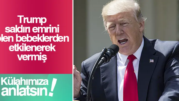 Trump saldırı emrini ölen bebeklerden etkilenerek vermiş