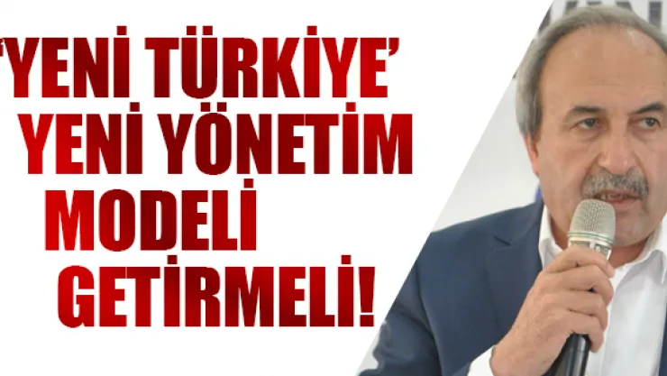 'YENİ TÜRKİYE' YENİ YÖNETİM MODELİ GETİRMELİ!