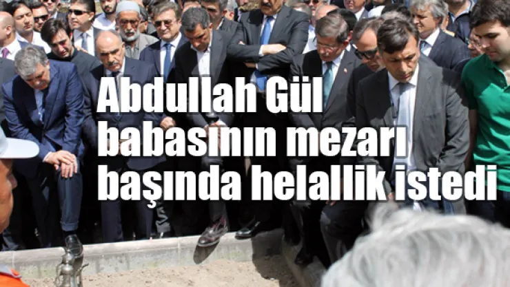 Abdullah Gül babasının mezarı başında helallik istedi