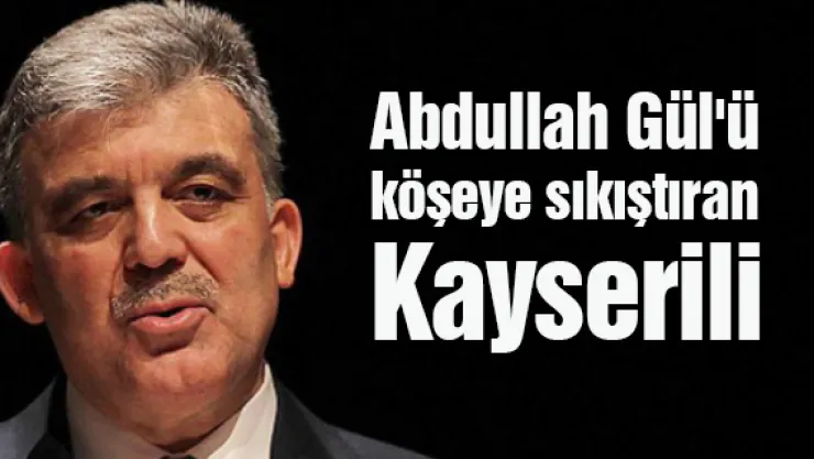 Abdullah Gül'ü köşeye sıkıştıran Kayserili