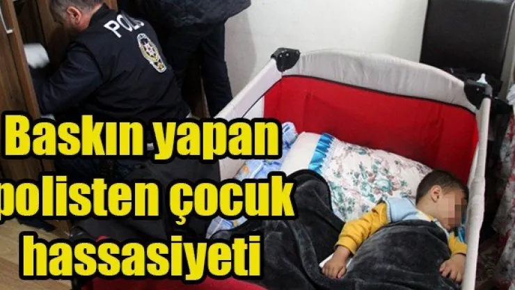 Baskın yapan polisten çocuk hassasiyeti