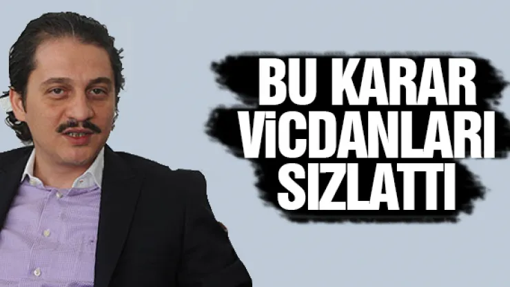 BU KARAR ViCDANLARI SIZLATTI