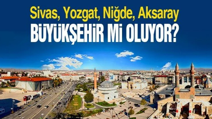 SİVAS, YOZGAT, NİĞDE BÜYÜKŞEHİR Mİ OLUYOR?