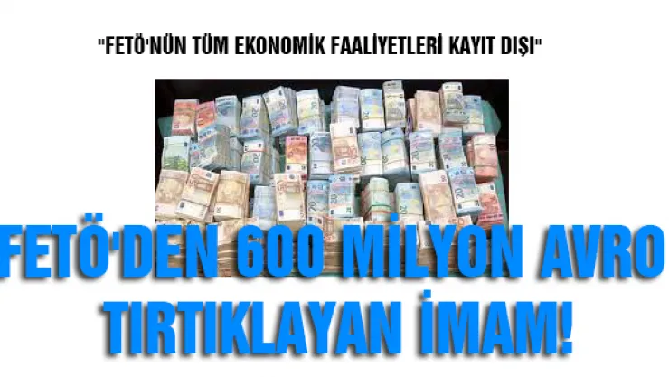 FETÖ'den 600 milyon Avro tırtıklayan imam! &quotFETÖ'NÜN TÜM EKONOMİK FAALİYETLERİ KAYIT DIŞI"