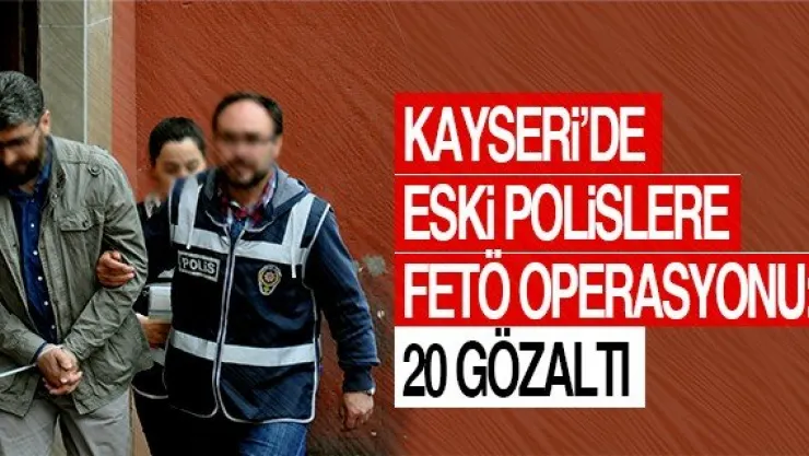 Kayseri'de eski polislere FETÖ operasyonu: 20 gözaltı