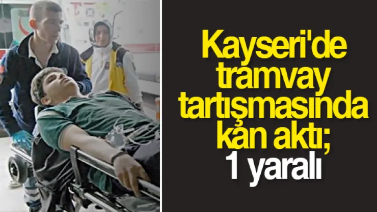 Kayseri'de tramvay tartışmasında kan aktı  1 yaralı