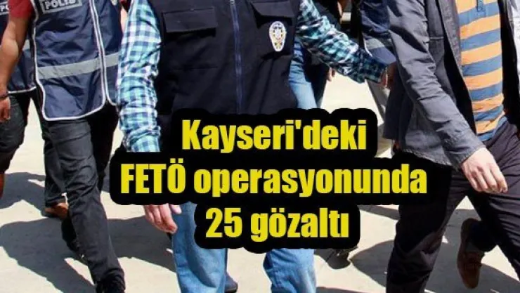 Kayseri'deki FETÖ operasyonunda 25 gözaltı