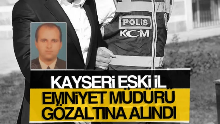KAYSERİ ESKi iL EMNİYET MÜDÜRÜ GÖZALTINA ALINDI