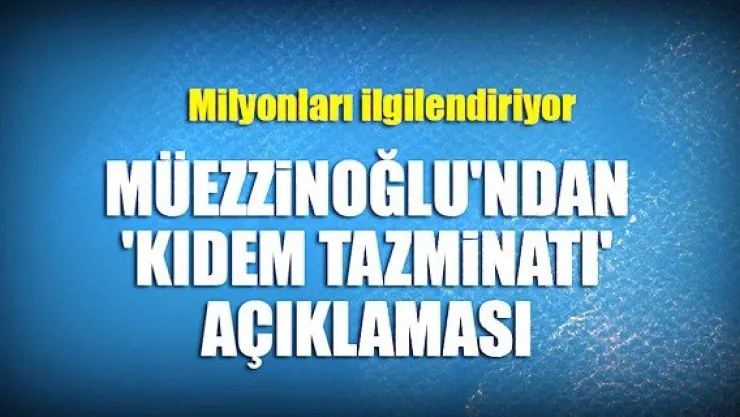 Müezzinoğlu'ndan 'kıdem tazminatı' açıklaması