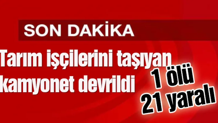 Tarım işçilerini taşıyan kamyonet devrildi: 1 ölü, 21 yaralı