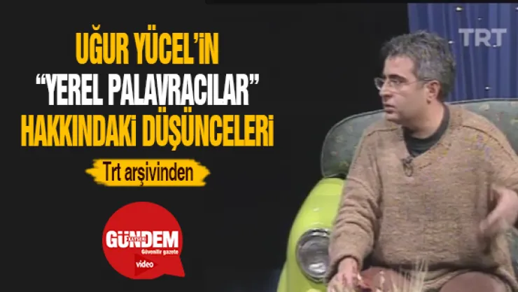 Uğur Yücel'in yerel palavracılar hakkındaki düşünceleri