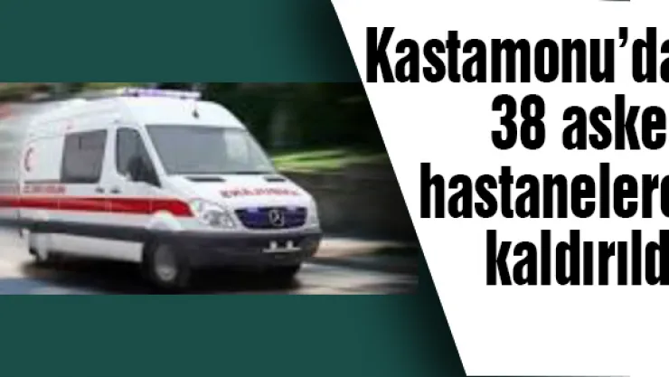 Kastamonu'da 38 asker hastanelere kaldırıldı