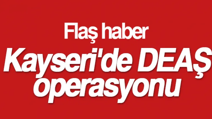 Kayseri'de DEAŞ operasyonu