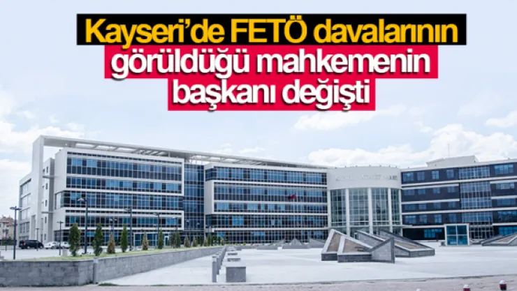 Kayseri'de FETÖ davalarının görüldüğü mahkemenin  başkanı değişti