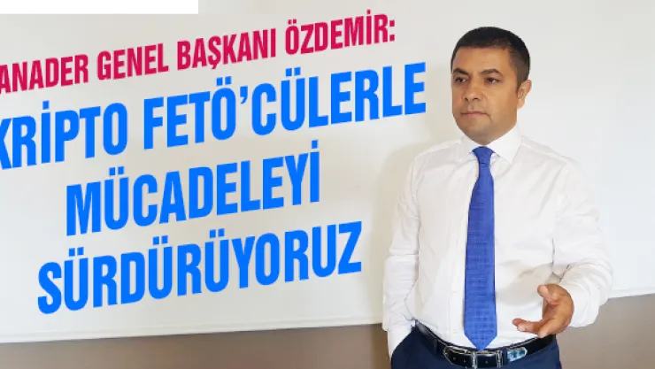 ANADER Genel Başkanı Özdemir:   Kripto FETÖ'cülerle mücadeleyi sürdürüyoruz