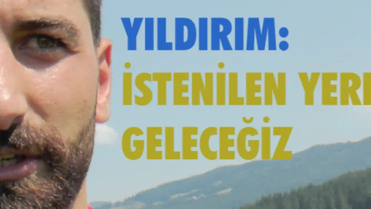 Yıldırım: İSTENİLEN YERE GELECEĞİZ