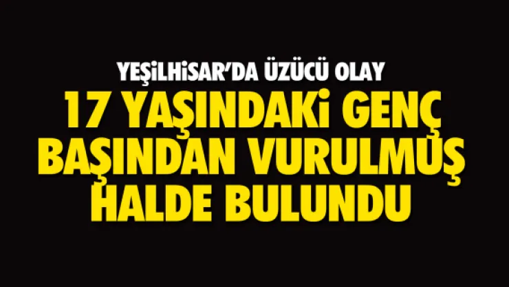 17 YAŞINDAKi GENÇ BAŞINDAN VURULMUŞ  HALDE BULUNDU