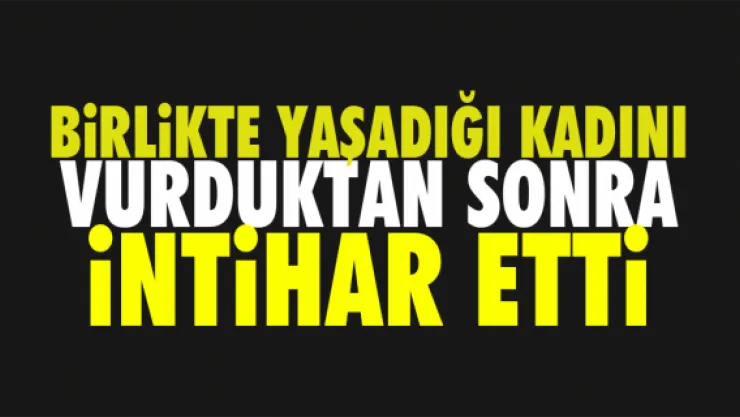 Birlikte yaşadığı kadını vurduktan sonra intihar etti