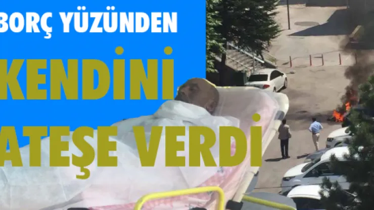 Borç yüzünden kendini ateşe verdi