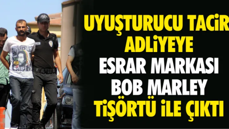 UYUŞTURUCU TACİRİ ADLİYEYE ESRAR MARKASI BOB MARLEY  TİŞÖRTÜ İLE ÇIKTI