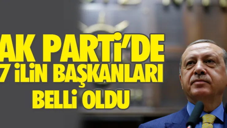 Ak Parti'de 7 ilin başkanları belli oldu