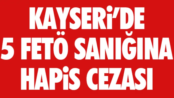 KAYSERi'DE 5 FETÖ SANIĞINA HAPiS CEZASI