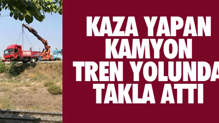 KAZA YAPAN KAMYON TREN YOLUNDA TAKLA ATTI