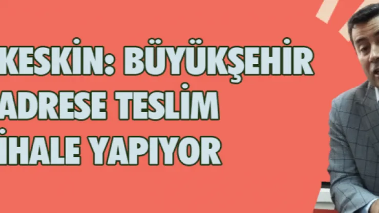 Keskin: Büyükşehir adrese teslim ihale yapıyor