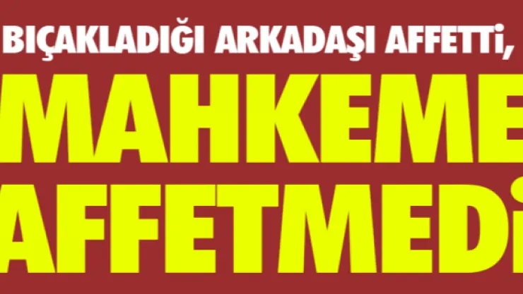 Bıçakladığı arkadaşı affetti, mahkeme affetmedi
