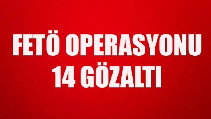 FETÖ OPERASYONU: 14 GÖZALTI