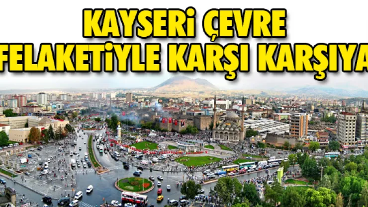 "KAYSERİ ÇEVRE FELAKETİYLE KARŞI KARŞIYA"