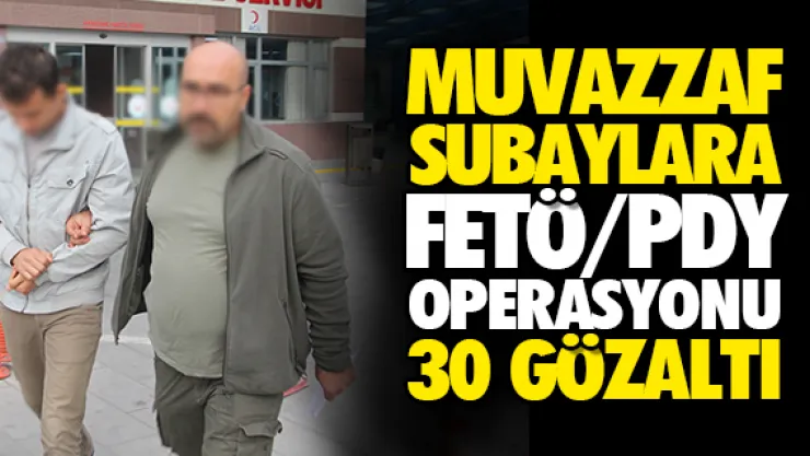 MUVAZZAF SUBAYLARA  FETÖ OPERASYONU: 30 GÖZALTI