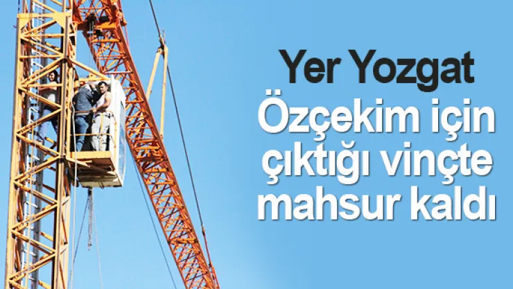 Özçekim için çıktığı vinçte mahsur kaldı