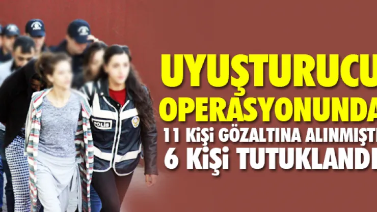 UYUŞTURUCU OPERASYONUNDA 6 KiŞi TUTUKLANDI