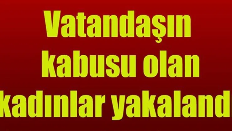 Vatandaşın kabusu olan kadınlar yakalandı