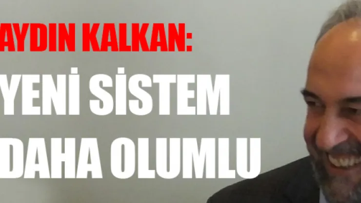 Aydın Kalkan: Yeni sistem daha olumlu