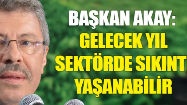 Başkan Akay:  Gelecek yıl sektörde sıkıntı yaşanabilir 