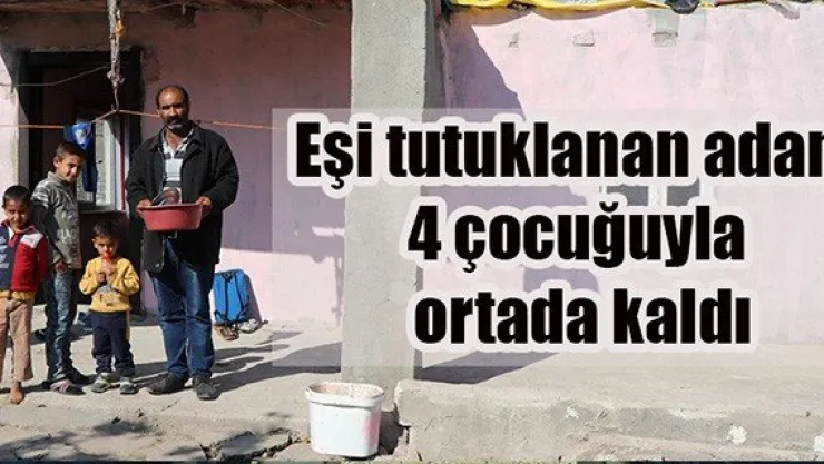 Eşi tutuklanan adam 4 çocuğuyla ortada kaldı