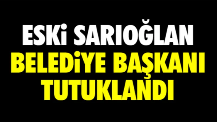 ESKi SARIOĞLAN BELEDiYE BAŞKANI TUTUKLANDI