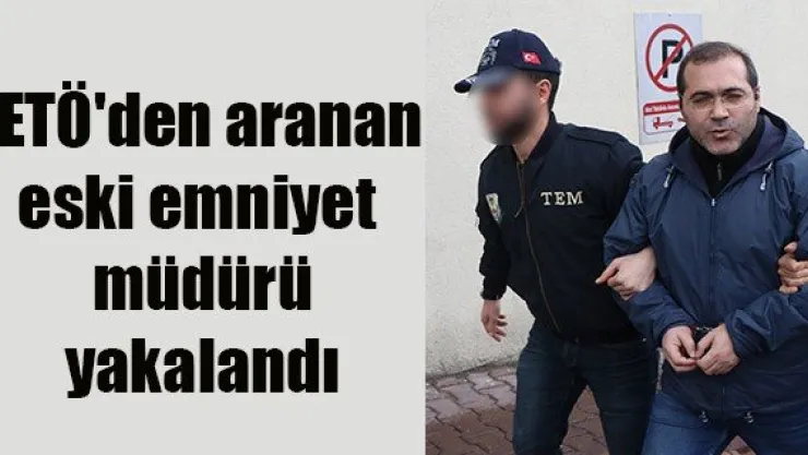 FETÖ'den aranan  eski emniyet  müdürü   yakalandı