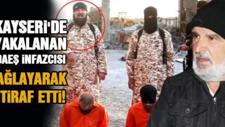 Kayseri'de yakalanan DAEŞ infazcısı ağlayarak itiraf etti!