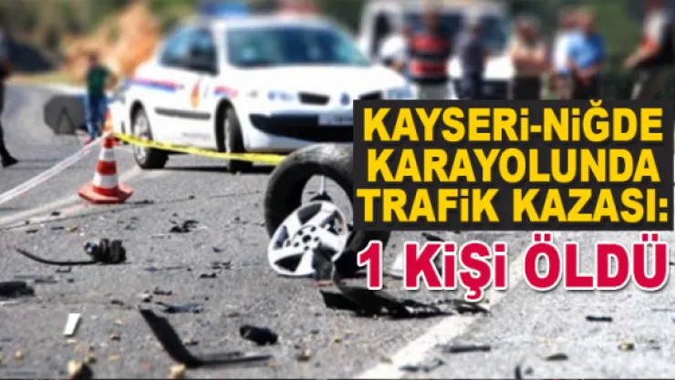 KAYSERi-NiĞDE KARAYOLUNDA TRAFiK KAZASI: 1 KiŞi ÖLDÜ