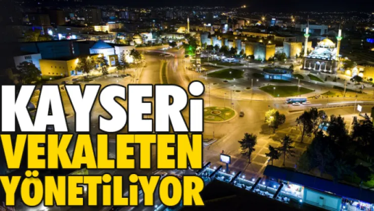 KAYSERi VEKALETEN YÖNETiLiYOR