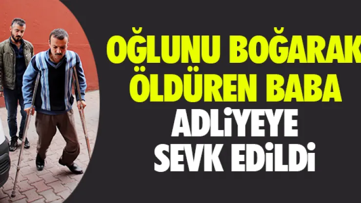 OĞLUNU BOĞARAK ÖLDÜREN BABA ADLiYEYE SEVK EDiLDi